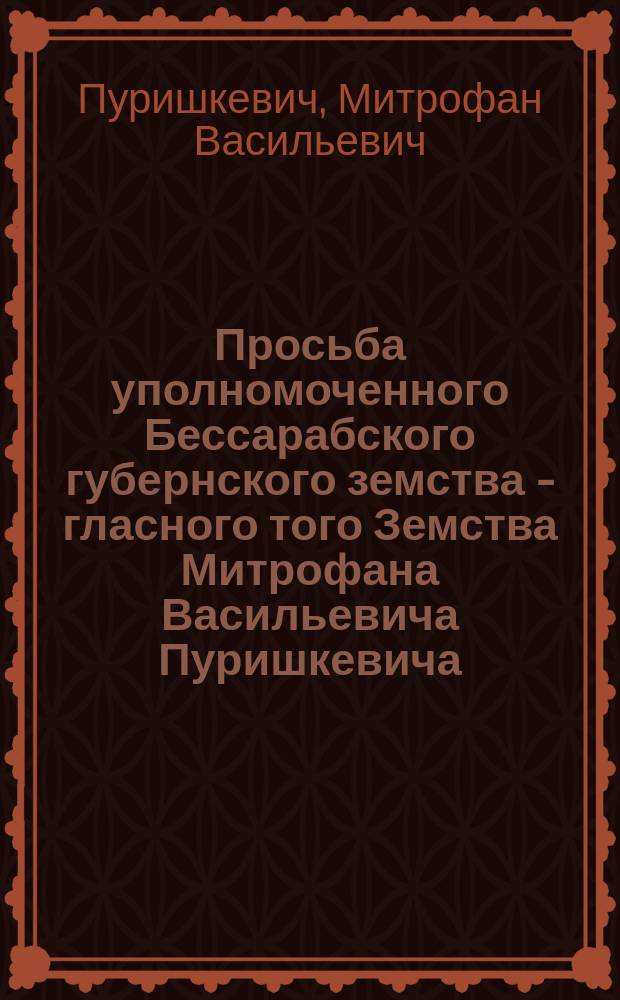 Просьба уполномоченного Бессарабского губернского земства - гласного того Земства Митрофана Васильевича Пуришкевича, поданная 26 мая 1909 года его высокопревосходительству господину председателю Совета министров и министру внутр. дел о землях, находящихся в Бессарабской губернии, именуемых принадлежащими опеке госпиталя св. Спиридона в Яссах, что в Румынии, с 15 к ней приложениями, копия каковой просьбы представлена... господину министру иностранных дел