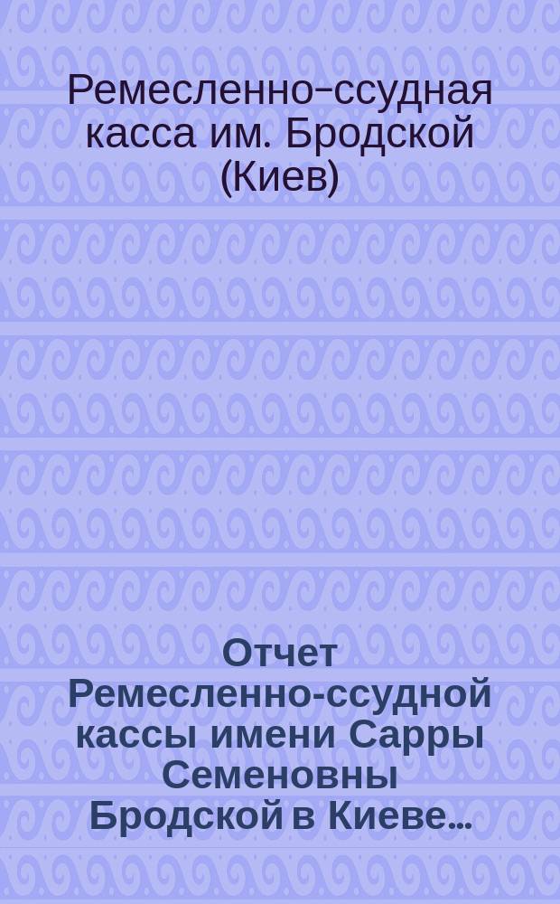 Отчет Ремесленно-ссудной кассы имени Сарры Семеновны Бродской в Киеве...
