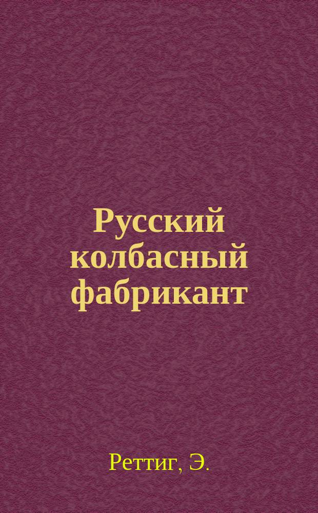 Русский колбасный фабрикант : Руководство для рацион. фабрикации колбас