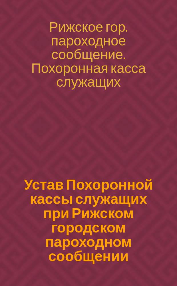 Устав Похоронной кассы служащих при Рижском городском пароходном сообщении : Утв. 3 янв. 1905 г.