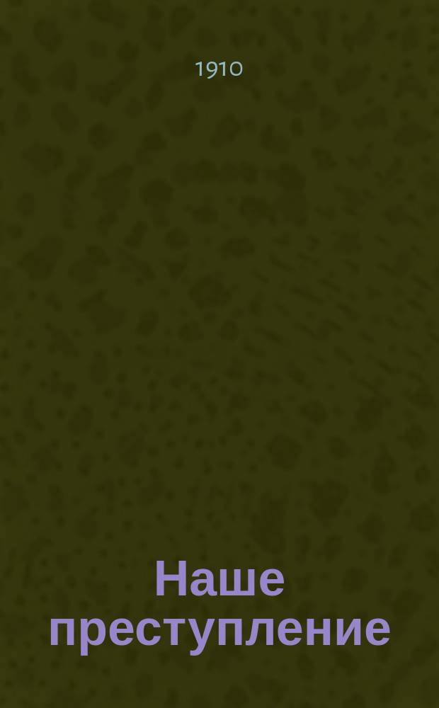 Наше преступление : (Не бред, а быль) : Из соврем. нар. жизни