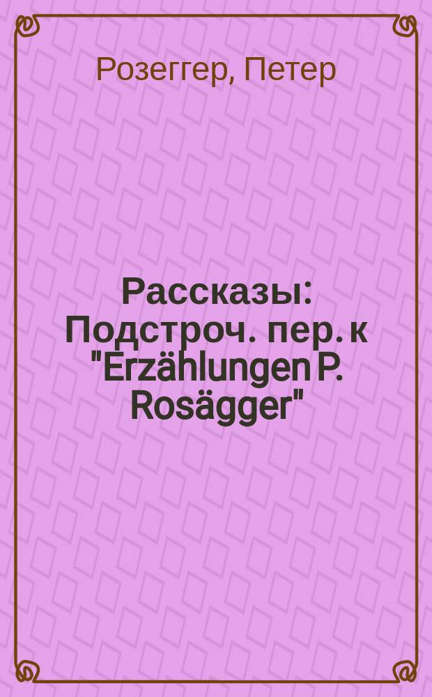 Рассказы : Подстроч. пер. к "Erz&auml;hlungen P. Ros&auml;gger"
