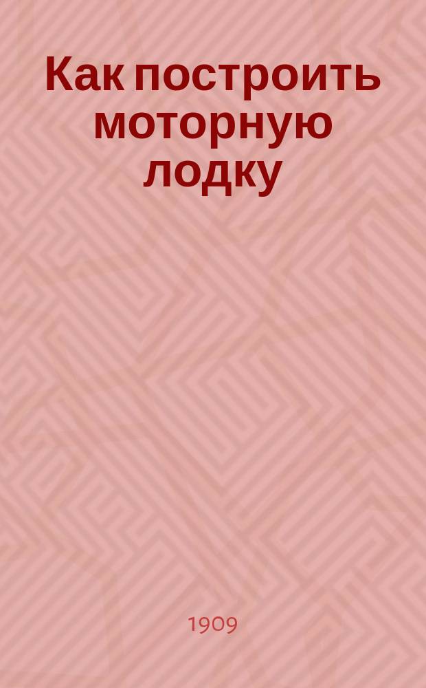 Как построить моторную лодку : Практ. руководство по постройке мотор. судов и установке на них машин