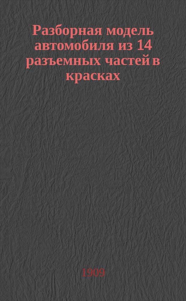 Разборная модель автомобиля из 14 разъемных частей в красках : С полицейскими правилами для езды в обществ. местах : Пособие для преподавания в техн. уч-щах, а также для самообучения
