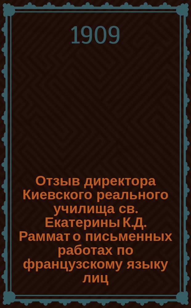 Отзыв директора Киевского реального училища св. Екатерины К.Д. Раммат о письменных работах по французскому языку лиц, подвергавшихся испытаниям зрелости в реальных училищах...