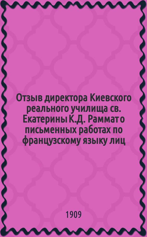 Отзыв директора Киевского реального училища св. Екатерины К.Д. Раммат о письменных работах по французскому языку лиц, подвергавшихся испытаниям зрелости в реальных училищах... ... в 1908