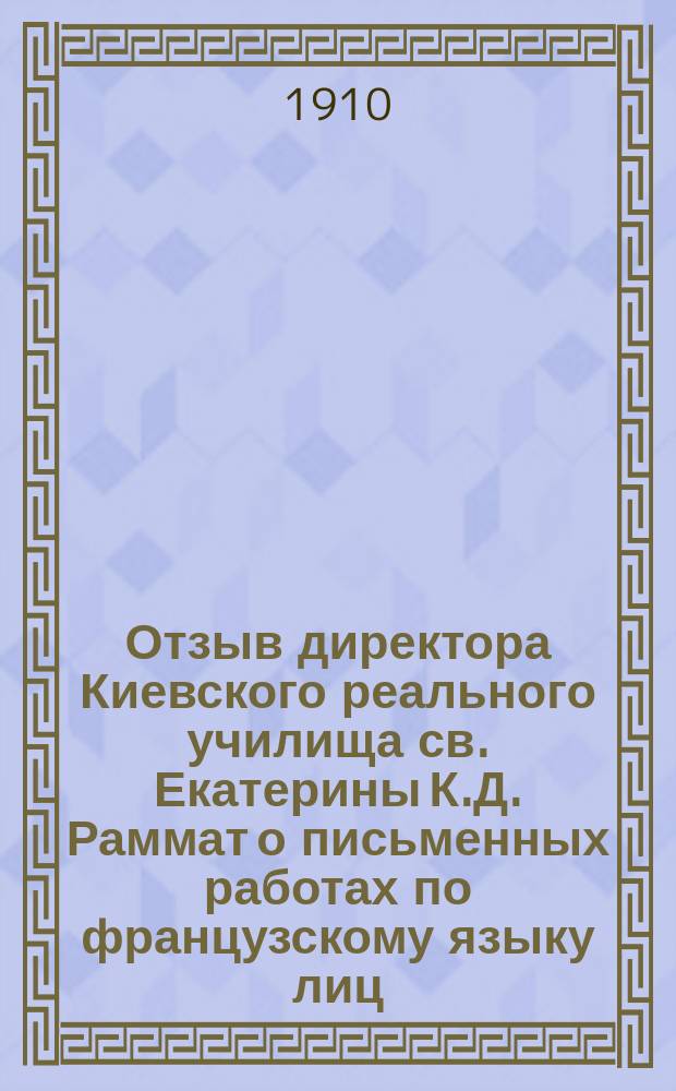 Отзыв директора Киевского реального училища св. Екатерины К.Д. Раммат о письменных работах по французскому языку лиц, подвергавшихся испытаниям зрелости в реальных училищах... ... в 1909