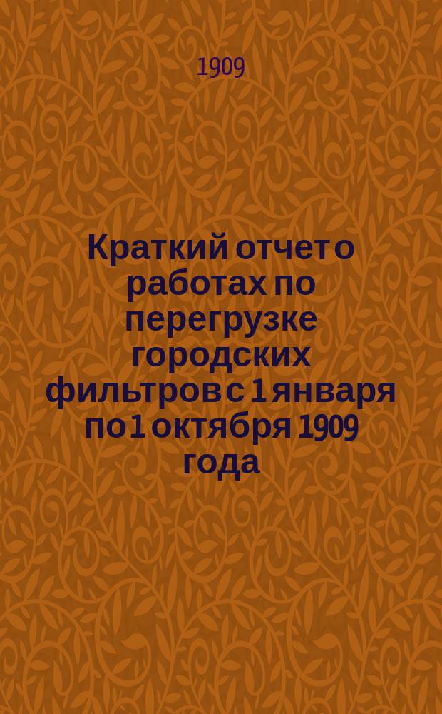 ... Краткий отчет о работах по перегрузке городских фильтров [с 1 января по 1 октября 1909 года : (Доложено в заседании Сан. комис. 5 окт. 1909 г.)