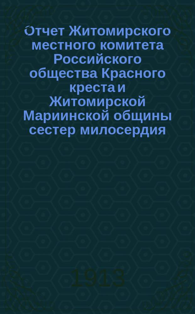 Отчет Житомирского местного комитета Российского общества Красного креста и Житомирской Мариинской общины сестер милосердия... ... за 1912 год