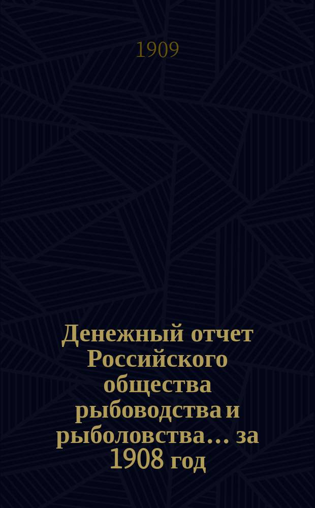 Денежный отчет Российского общества рыбоводства и рыболовства... ... за 1908 год