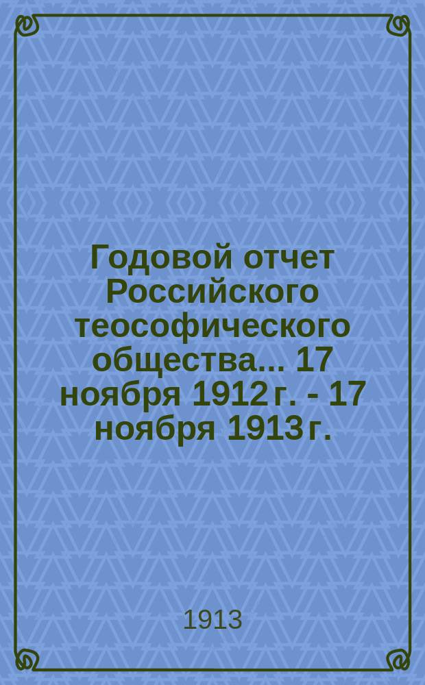 Годовой отчет Российского теософического общества.... ... 17 ноября 1912 г. - 17 ноября 1913 г.