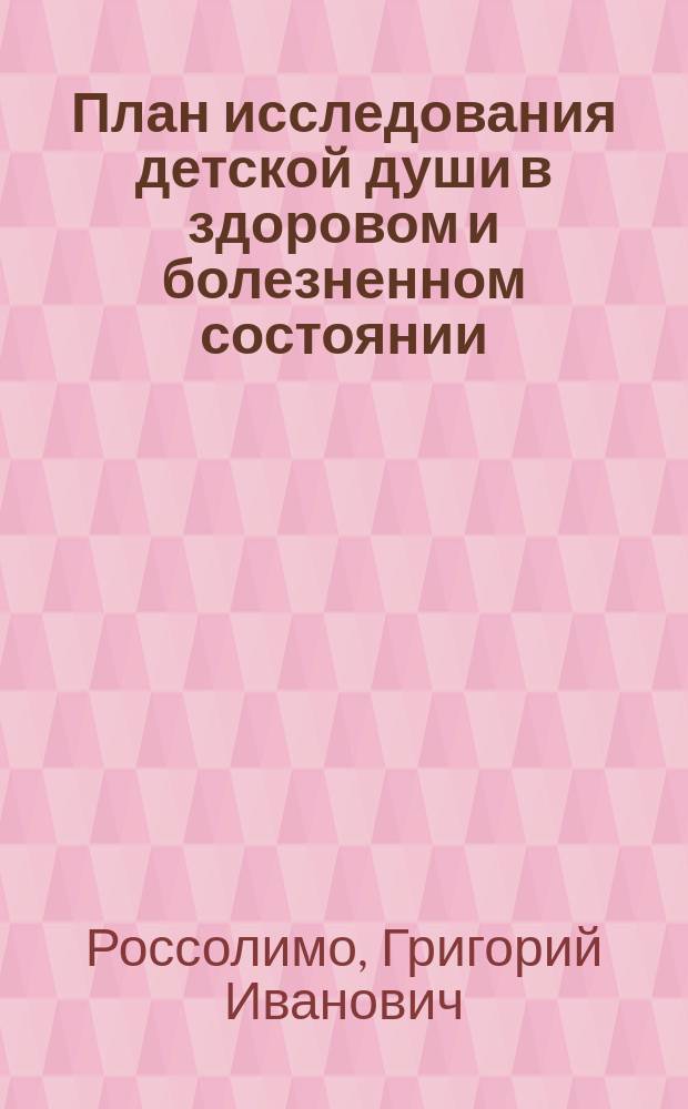 План исследования детской души в здоровом и болезненном состоянии : (С прил. табл. для записи данных объективного исследования интеллекта) : Пособие для родителей, педагогов и врачей