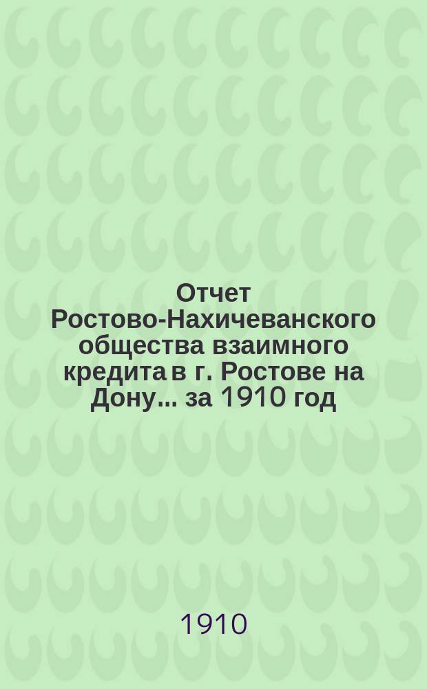Отчет Ростово-Нахичеванского общества взаимного кредита в г. Ростове на Дону... ... за 1910 год