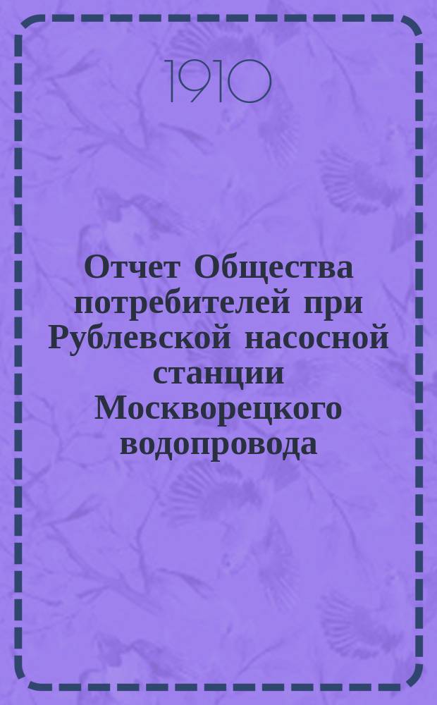Отчет Общества потребителей при Рублевской насосной станции Москворецкого водопровода... ... за 1909 г.