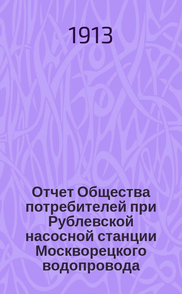 Отчет Общества потребителей при Рублевской насосной станции Москворецкого водопровода... ... за 1912 год