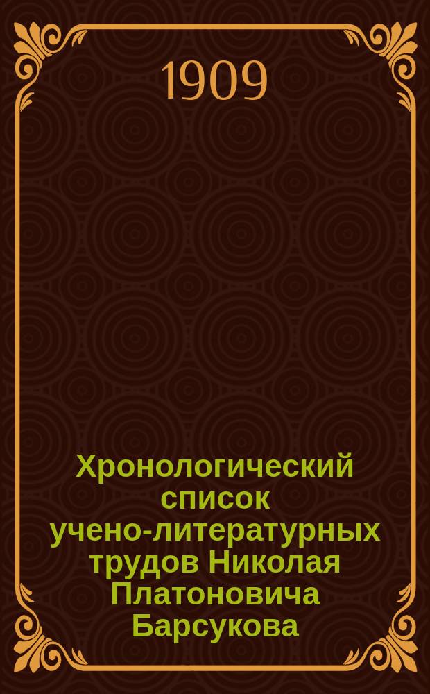 Хронологический список учено-литературных трудов Николая Платоновича Барсукова : С указ. материалов для биогр. Н.П. Барсукова и некрологов его