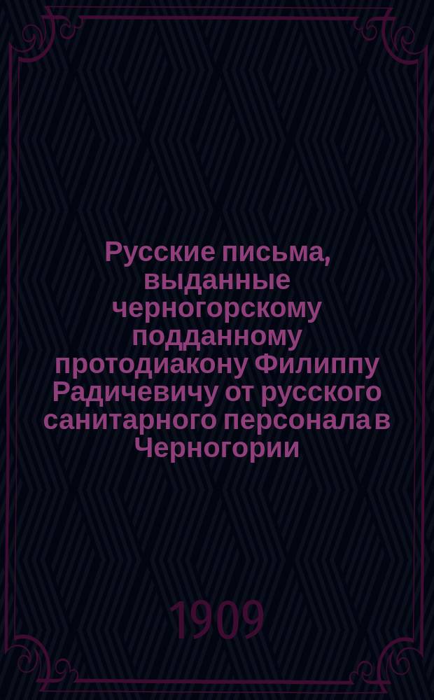 Русские письма, выданные черногорскому подданному протодиакону Филиппу Радичевичу от русского санитарного персонала в Черногории, при сотрудничестве его, об попечении раненых и больных воинах во время прошедшей войны, для освобождения южных славян за год: 1876, 1877 и 1878