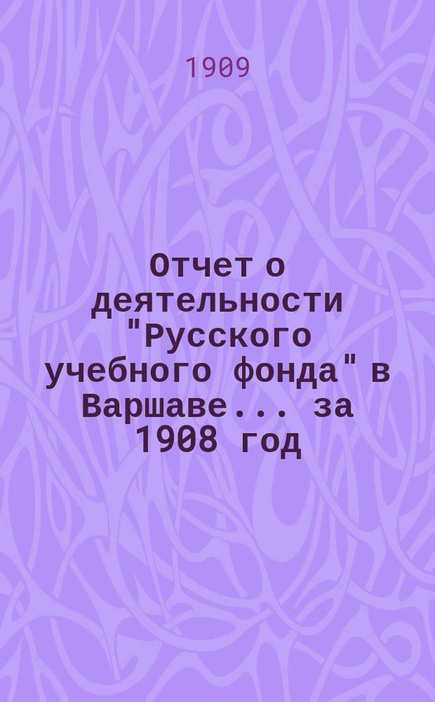 Отчет о деятельности "Русского учебного фонда" в Варшаве... за 1908 год