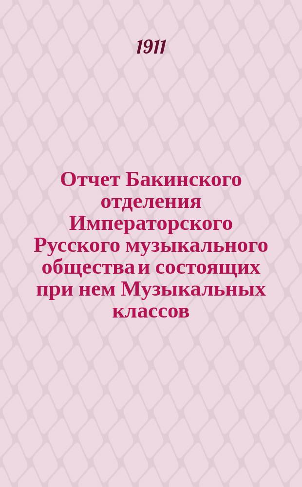 Отчет Бакинского отделения Императорского Русского музыкального общества и состоящих при нем Музыкальных классов... с 1-го сентября 1910 по 1-е сентября 1911 г.
