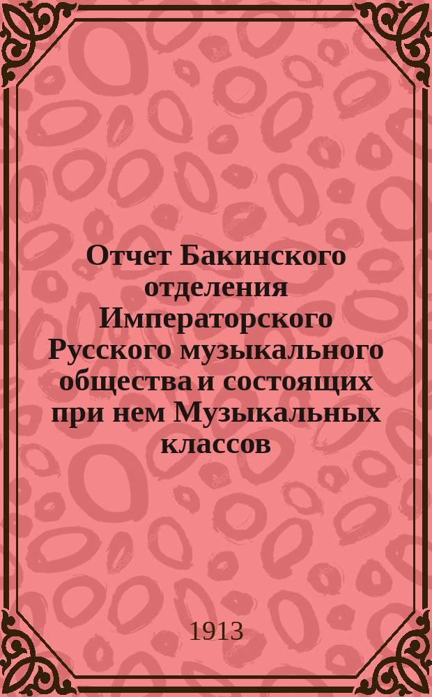 Отчет Бакинского отделения Императорского Русского музыкального общества и состоящих при нем Музыкальных классов... с 1-го сентября 1912 г. по 1-е сентября 1913 г.