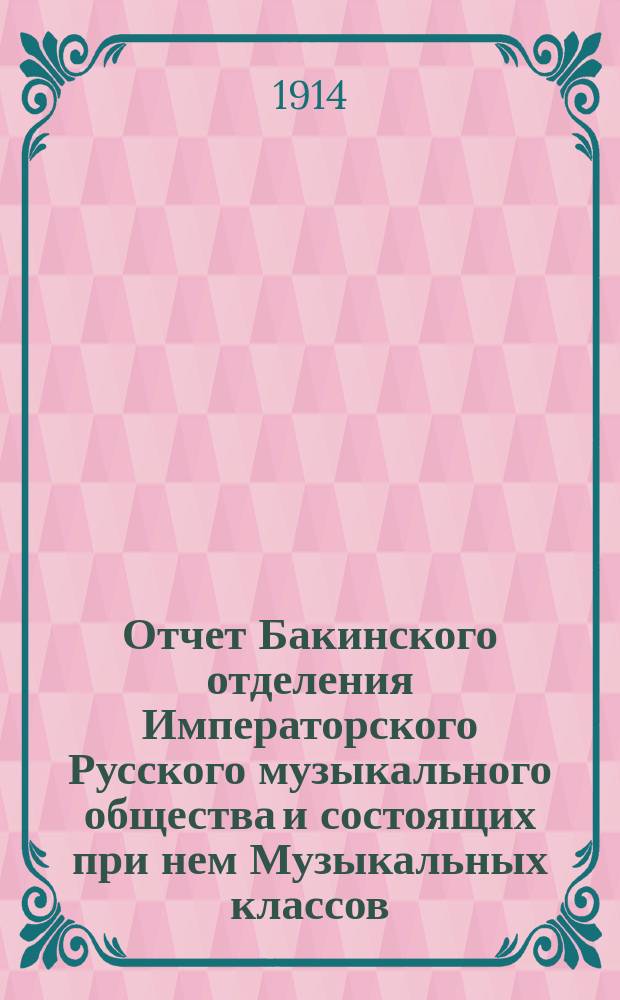 Отчет Бакинского отделения Императорского Русского музыкального общества и состоящих при нем Музыкальных классов... с 1-го сентября 1913 по 1-е сентября 1914 г.