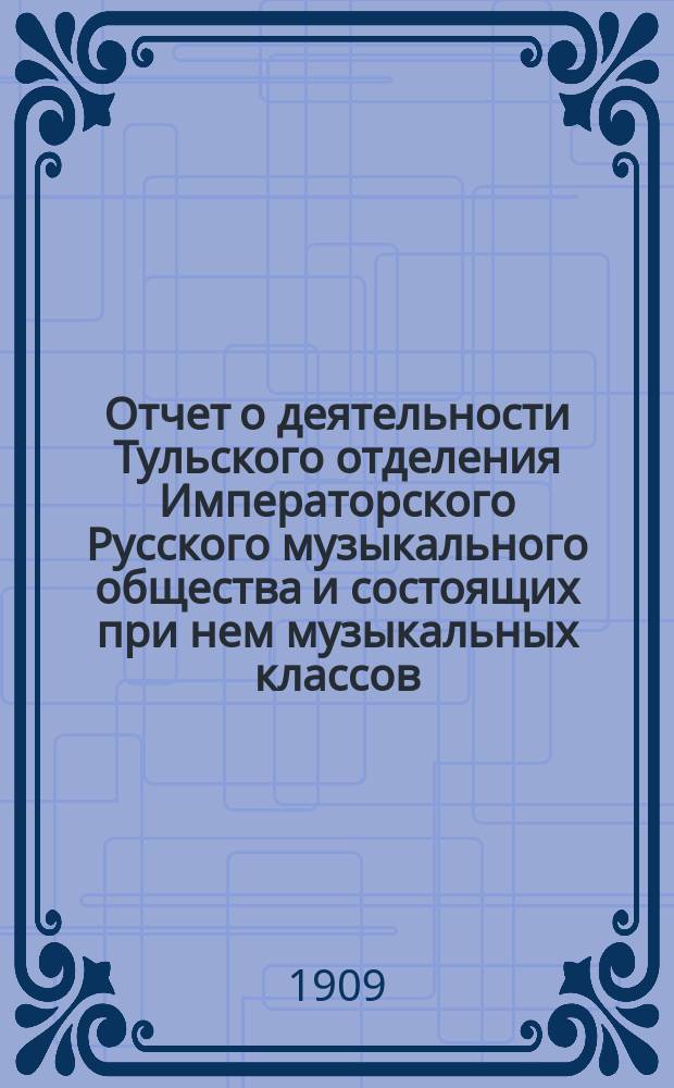 Отчет о деятельности Тульского отделения Императорского Русского музыкального общества и состоящих при нем музыкальных классов... за 2-ю половину 1908/9 учебного года