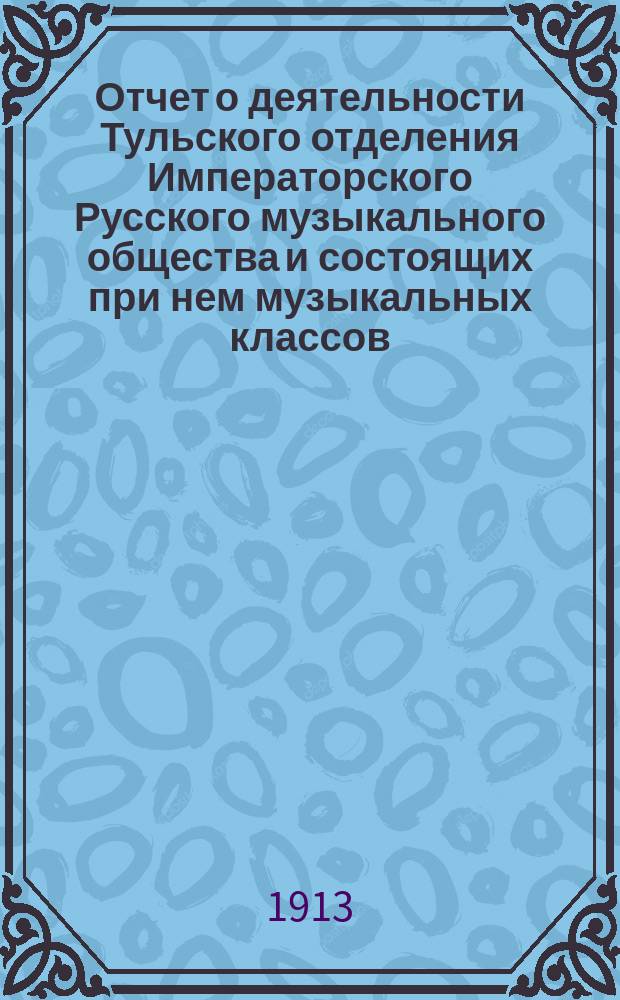 Отчет о деятельности Тульского отделения Императорского Русского музыкального общества и состоящих при нем музыкальных классов... за учебный 1912/13 год