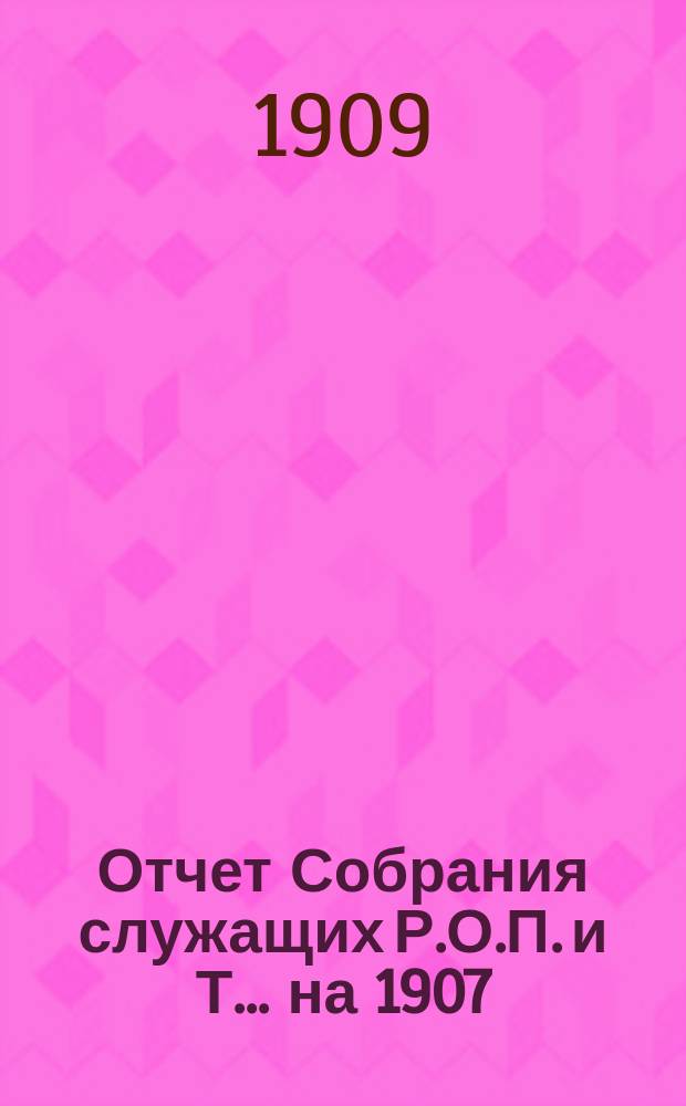 Отчет Собрания служащих Р.О.П. и Т. ... на 1907/8 год : ... на 1907/8 год, (с 16 сентября 1907 г. по 15 сентября 1908 г.) и Смета доходов и расходов на 1908/9 год (с 16 сентября 1908 г. по 15 сентября 1909 г.)