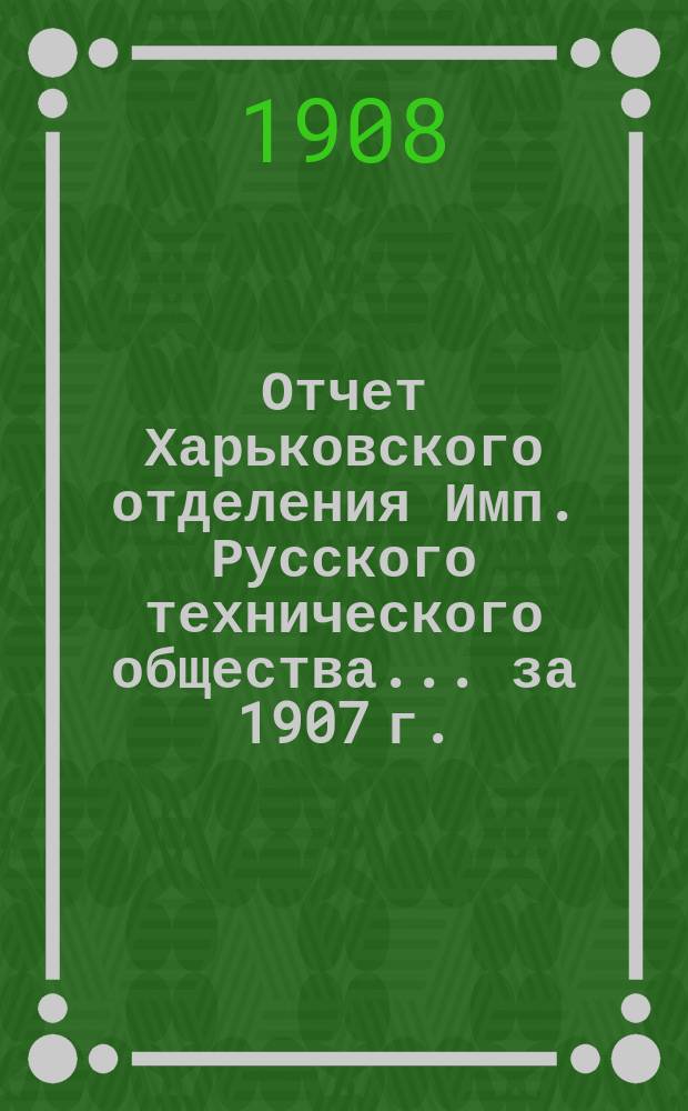 Отчет Харьковского отделения Имп. Русского технического общества... за 1907 г.