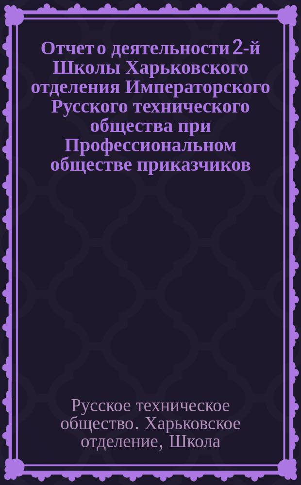 Отчет о деятельности 2-й Школы Харьковского отделения Императорского Русского технического общества при Профессиональном обществе приказчиков...