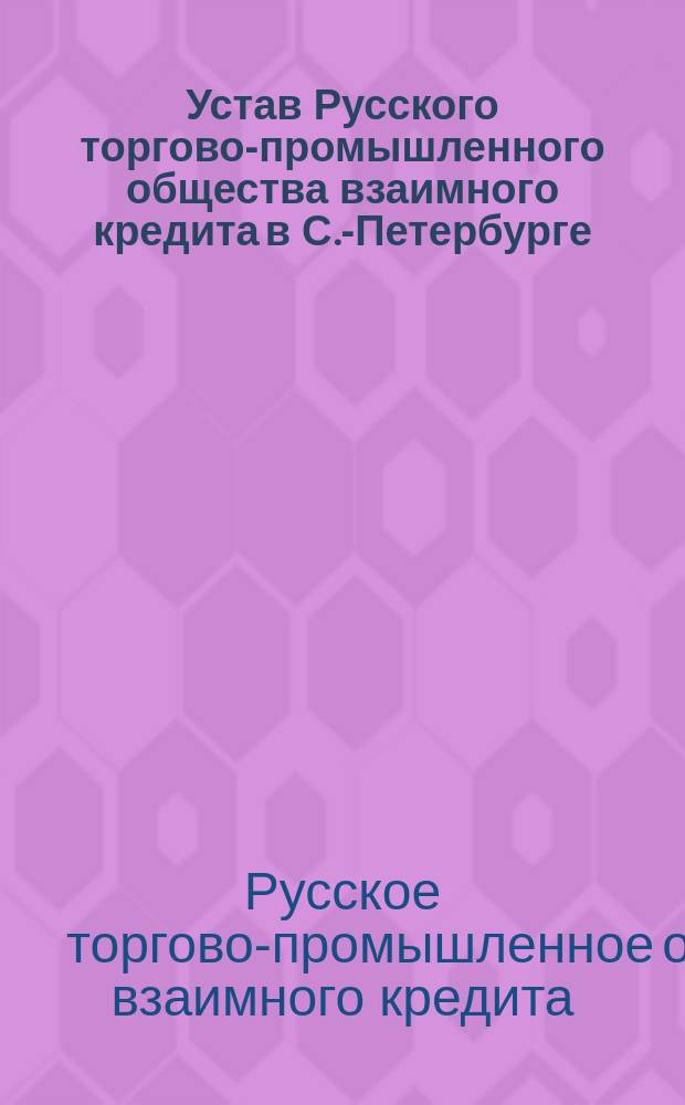 Устав Русского торгово-промышленного общества взаимного кредита в С.-Петербурге : Утв. 17 дек. 1907 г.