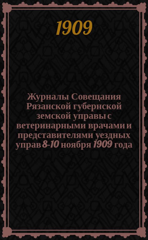 Журналы Совещания Рязанской губернской земской управы с ветеринарными врачами и представителями уездных управ 8-10 ноября 1909 года