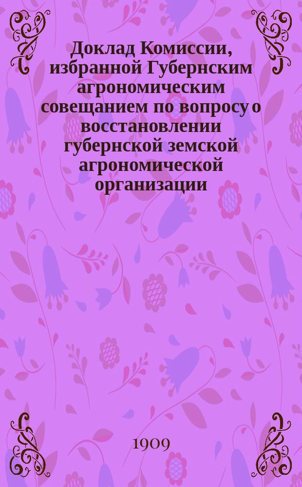 Доклад Комиссии, избранной Губернским агрономическим совещанием по вопросу о восстановлении губернской земской агрономической организации : В Ряз. губ. зем. экон. совет