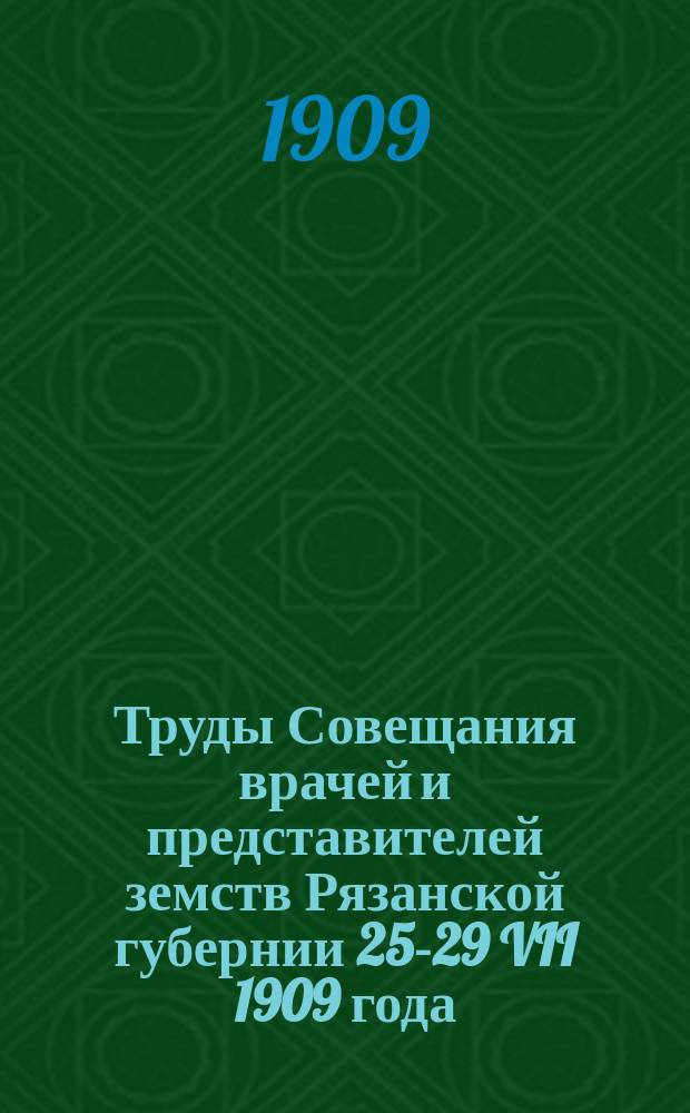 Труды Совещания врачей и представителей земств Рязанской губернии 25-29 VII 1909 года