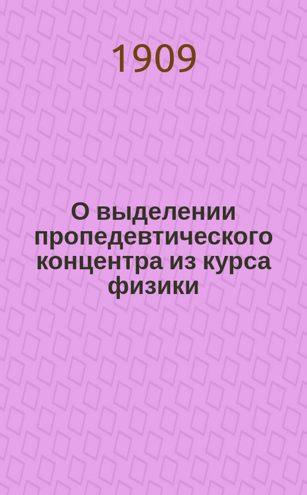 О выделении пропедевтического концентра из курса физики : Докл. Л.Ф. Савинского, преп. Вилен. реал. уч-ща, прочит. им на Съезде преподавателей Вилен. учеб. окр. в 1908 г