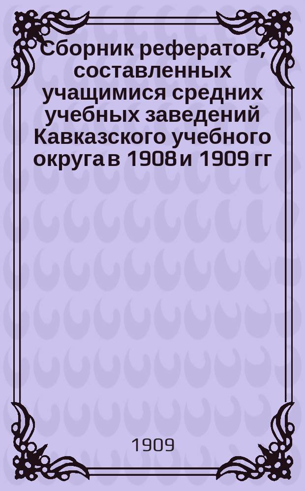 Сборник рефератов, составленных учащимися средних учебных заведений Кавказского учебного округа в 1908 и 1909 гг. : Вып. 1-