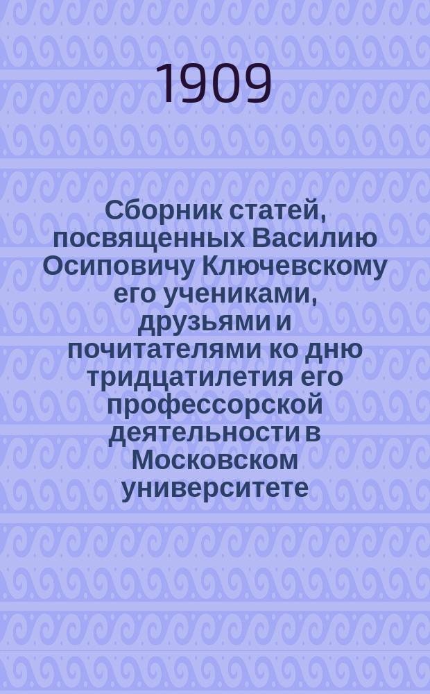 Сборник статей, посвященных Василию Осиповичу Ключевскому его учениками, друзьями и почитателями ко дню тридцатилетия его профессорской деятельности в Московском университете (5 декабря 1879 - 5 декабря 1909 года). Ч. 2