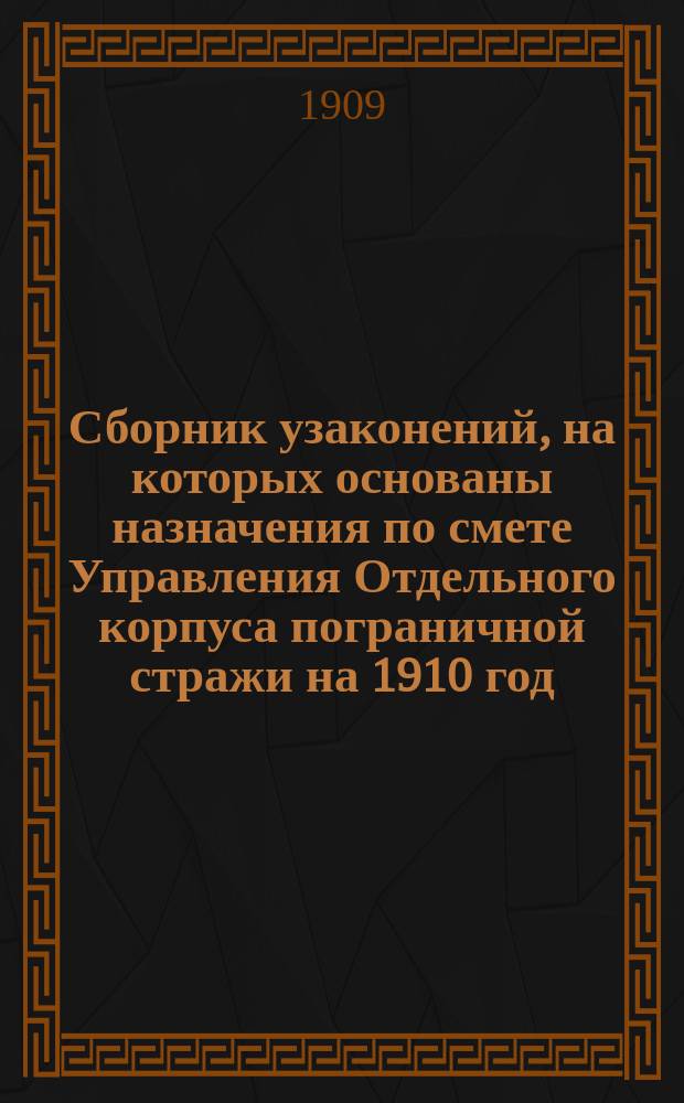 Сборник узаконений, на которых основаны назначения по смете Управления Отдельного корпуса пограничной стражи на 1910 год
