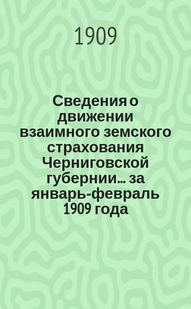 Сведения о движении взаимного земского страхования Черниговской губернии... ... за январь-февраль 1909 года