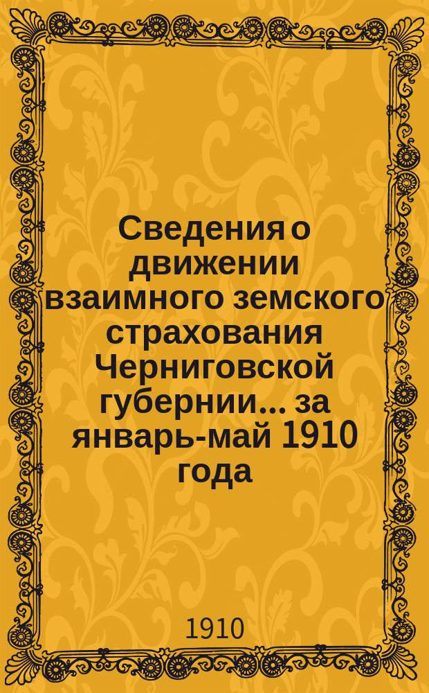 Сведения о движении взаимного земского страхования Черниговской губернии... ... за январь-май 1910 года