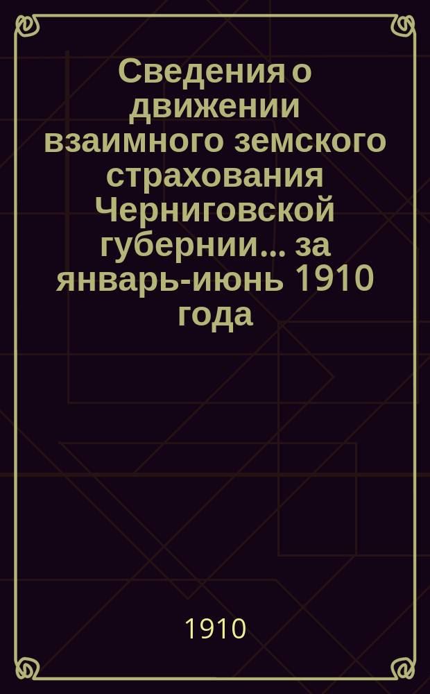 Сведения о движении взаимного земского страхования Черниговской губернии... ... за январь-июнь 1910 года