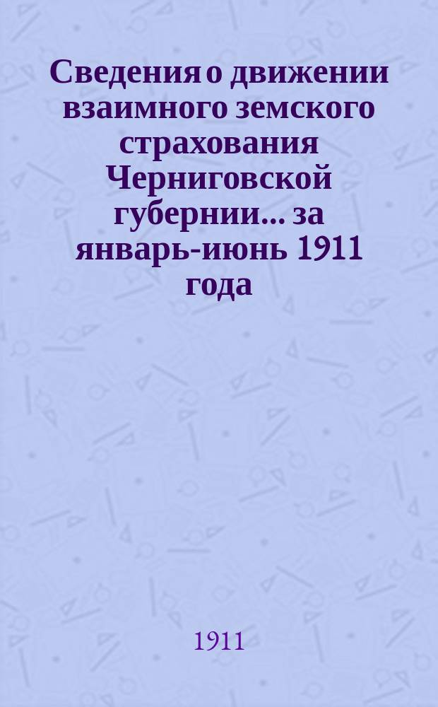 Сведения о движении взаимного земского страхования Черниговской губернии... ... за январь-июнь 1911 года