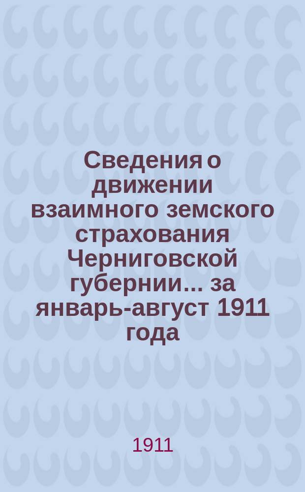 Сведения о движении взаимного земского страхования Черниговской губернии... ... за январь-август 1911 года