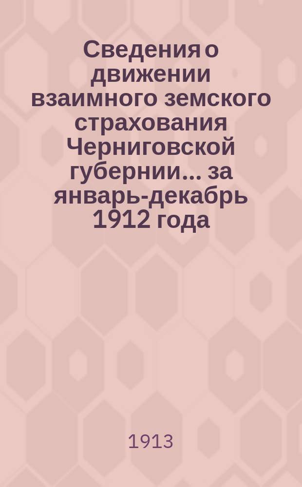 Сведения о движении взаимного земского страхования Черниговской губернии... ... за январь-декабрь 1912 года