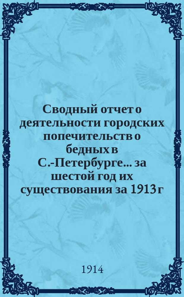 Сводный отчет о деятельности городских попечительств о бедных в С.-Петербурге... ... за шестой год их существования за 1913 г.