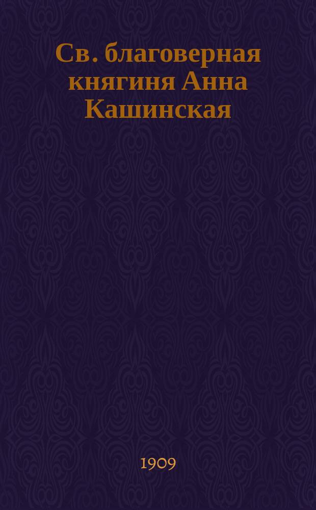 Св. благоверная княгиня Анна Кашинская : К предстоящим торжествам ее прославления, и открытия мощей 12 июня