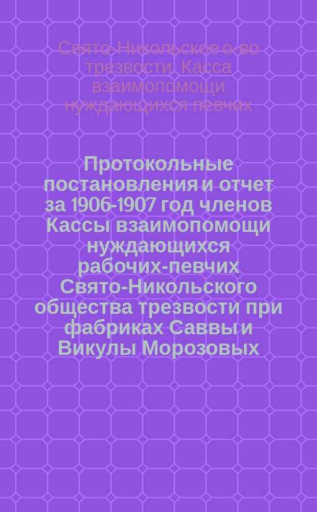 Протокольные постановления и отчет за 1906-1907 год членов Кассы взаимопомощи нуждающихся рабочих-певчих Свято-Никольского общества трезвости при фабриках Саввы и Викулы Морозовых, в местечке Никольском Владимирской губ., Покровского уезда