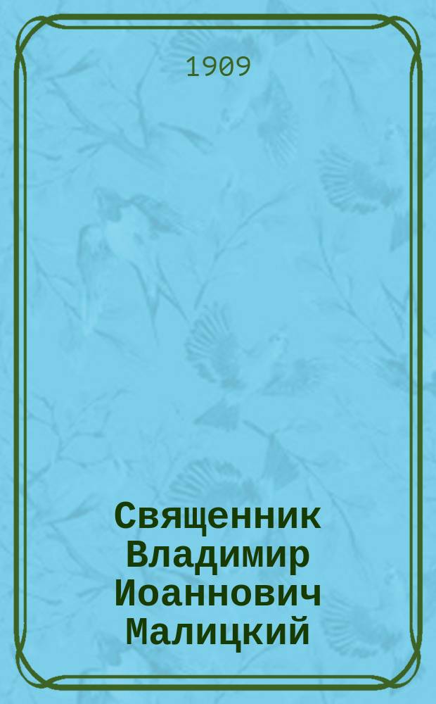 Священник Владимир Иоаннович Малицкий : (Некролог) : 14 июля 1847 г. - 21 мая 1909 г