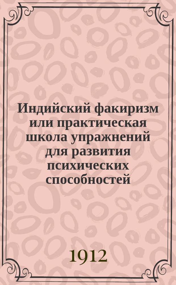 Индийский факиризм или практическая школа упражнений для развития психических способностей : (P. Sédir - Le pakirisme Hundou) : С прил. слов. терминов индус. эзотеризма