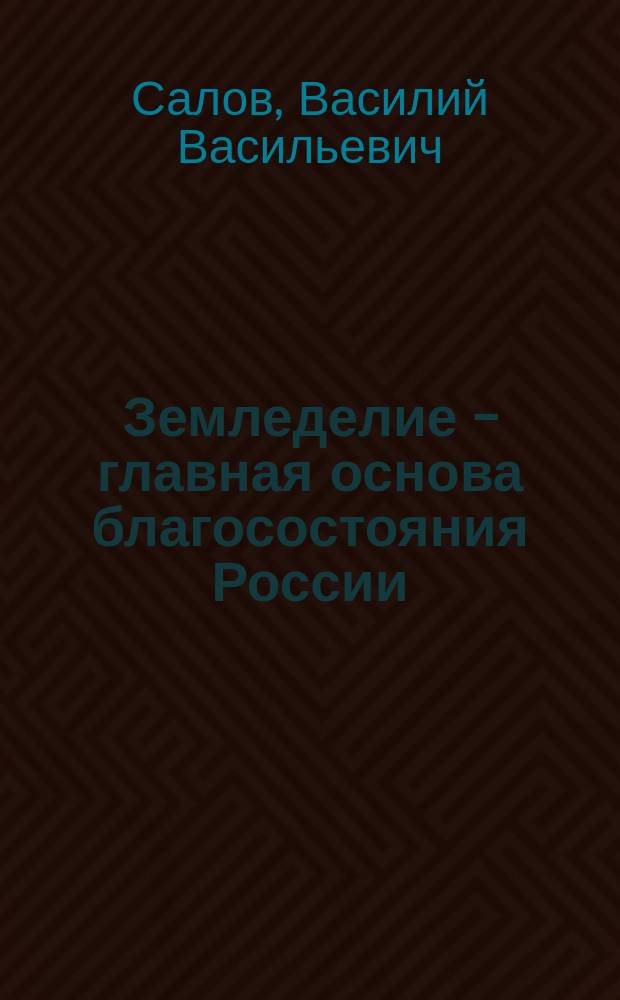 Земледелие - главная основа благосостояния России : Сравнительный очерк состояния земледелия в Соединенных Штатах Северной Америки и в России по новейшим данным : Меры к поднятию в России с.-х. пром-сти и связ. с ней отраслей нар. труда